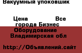 Вакуумный упоковшик 52 › Цена ­ 250 000 - Все города Бизнес » Оборудование   . Владимирская обл.